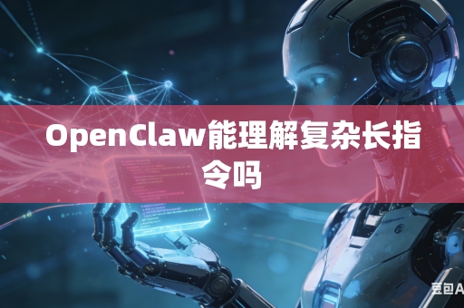 OpenClaw能理解复杂长指令吗