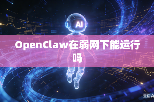 OpenClaw在弱网下能运行吗