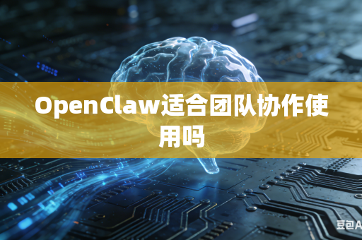 OpenClaw适合团队协作使用吗
