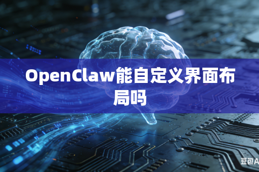 OpenClaw能自定义界面布局吗
