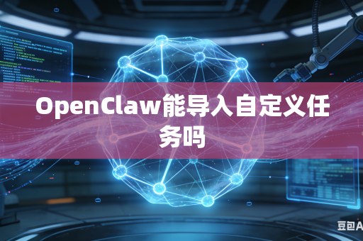 OpenClaw能导入自定义任务吗