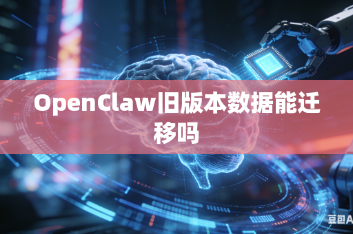 OpenClaw旧版本数据能迁移吗
