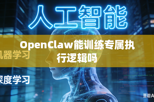 OpenClaw能训练专属执行逻辑吗