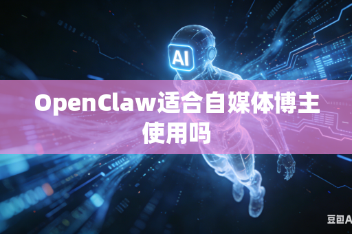 OpenClaw适合自媒体博主使用吗