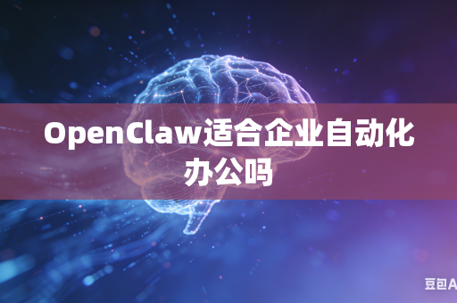OpenClaw适合企业自动化办公吗