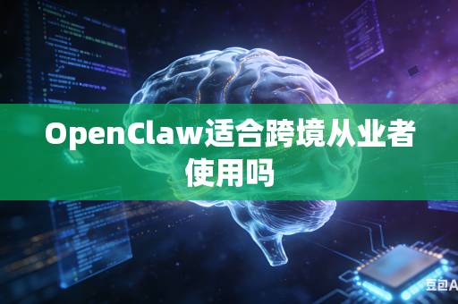 OpenClaw适合跨境从业者使用吗