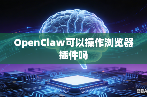 OpenClaw可以操作浏览器插件吗